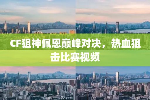 CF狙神佩恩巔峰對(duì)決，熱血狙擊比賽視頻