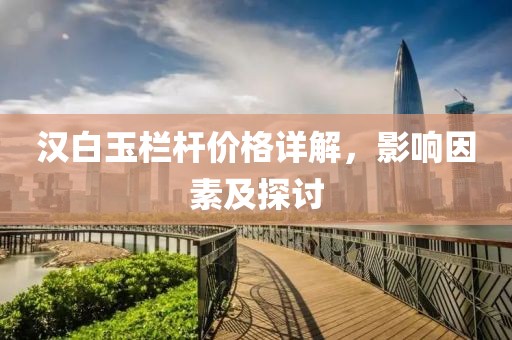漢白玉欄桿價(jià)格詳解，影響因素及探討