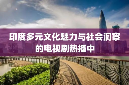 印度多元文化魅力與社會洞察的電視劇熱播中