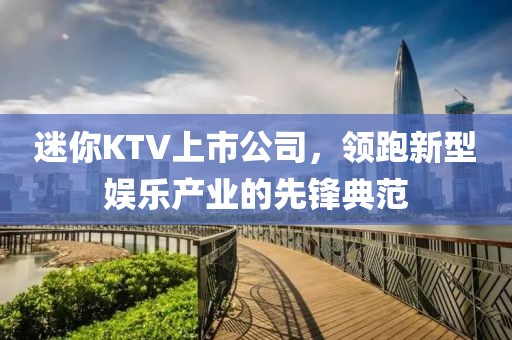 迷你KTV上市公司，領(lǐng)跑新型娛樂產(chǎn)業(yè)的先鋒典范