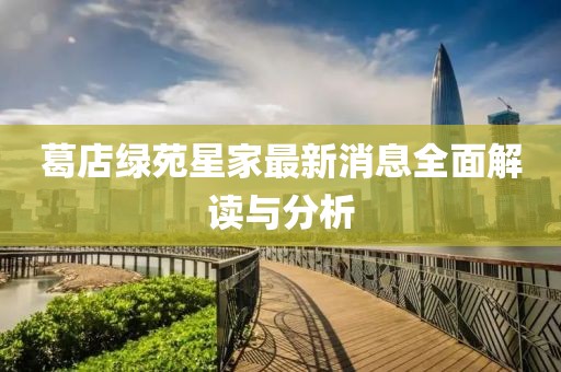 葛店綠苑星家最新消息全面解讀與分析
