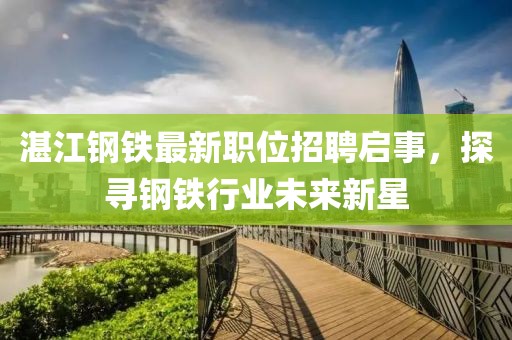 湛江鋼鐵最新職位招聘啟事，探尋鋼鐵行業(yè)未來(lái)新星