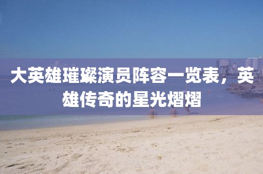 大英雄璀璨演員陣容一覽表，英雄傳奇的星光熠熠