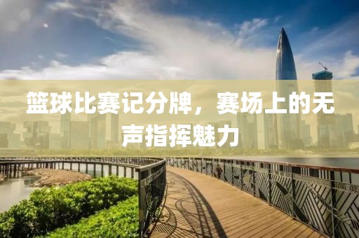 籃球比賽記分牌，賽場(chǎng)上的無聲指揮魅力