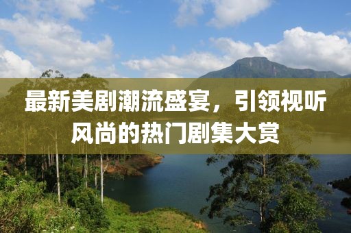 最新美劇潮流盛宴，引領(lǐng)視聽風(fēng)尚的熱門劇集大賞