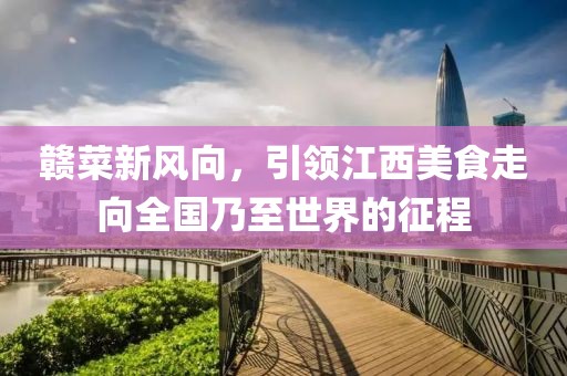 贛菜新風向，引領江西美食走向全國乃至世界的征程