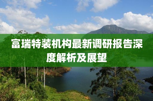 富瑞特裝機(jī)構(gòu)最新調(diào)研報(bào)告深度解析及展望