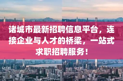 諸城市最新招聘信息平臺，連接企業(yè)與人才的橋梁，一站式求職招聘服務(wù)！