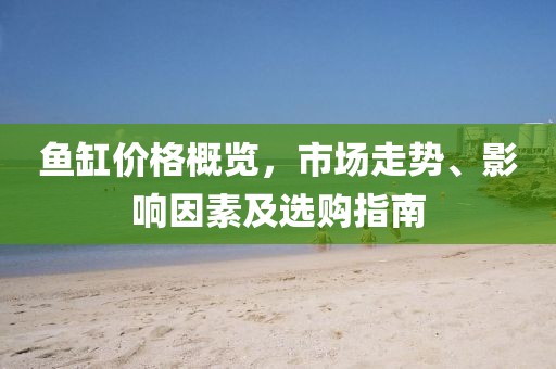 魚(yú)缸價(jià)格概覽，市場(chǎng)走勢(shì)、影響因素及選購(gòu)指南