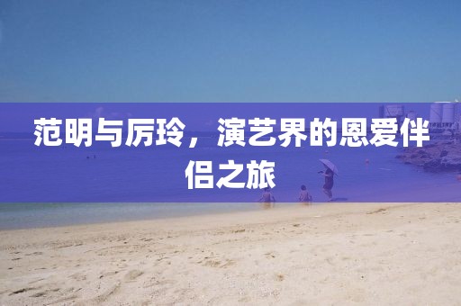 范明與厲玲，演藝界的恩愛伴侶之旅