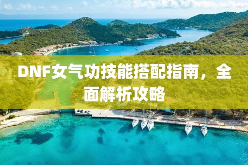 DNF女氣功技能搭配指南，全面解析攻略