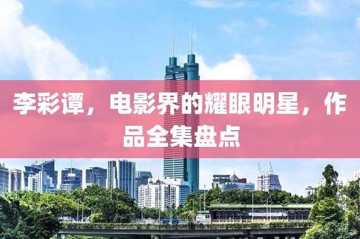 李彩譚，電影界的耀眼明星，作品全集盤點(diǎn)