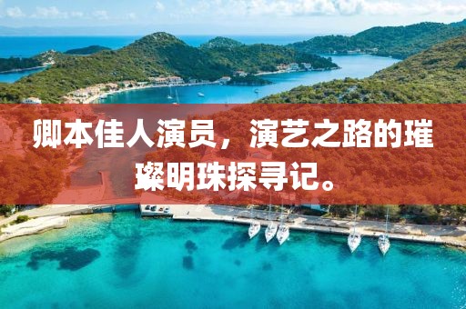 卿本佳人演員，演藝之路的璀璨明珠探尋記。