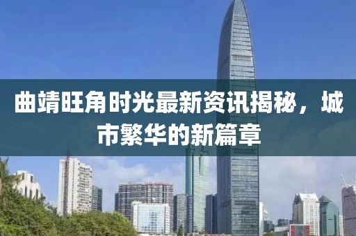 曲靖旺角時光最新資訊揭秘，城市繁華的新篇章