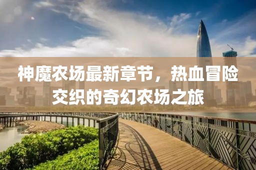 神魔農(nóng)場(chǎng)最新章節(jié)，熱血冒險(xiǎn)交織的奇幻農(nóng)場(chǎng)之旅
