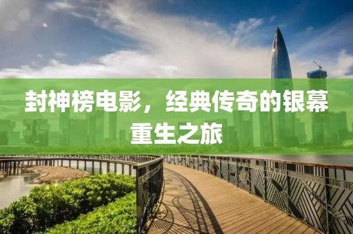 封神榜電影，經(jīng)典傳奇的銀幕重生之旅