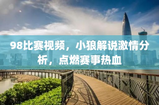 98比賽視頻，小狼解說激情分析，點(diǎn)燃賽事熱血