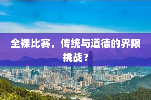 全裸比賽，傳統(tǒng)與道德的界限挑戰(zhàn)？