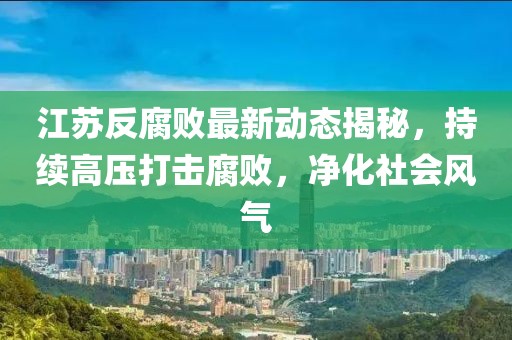 江蘇反腐敗最新動(dòng)態(tài)揭秘，持續(xù)高壓打擊腐敗，凈化社會(huì)風(fēng)氣