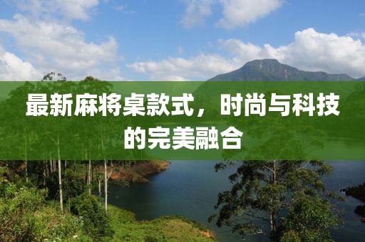 最新麻將桌款式，時尚與科技的完美融合
