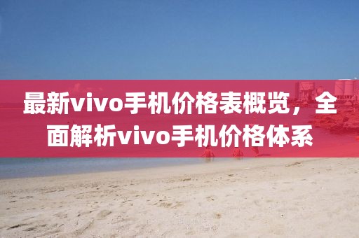 最新vivo手機(jī)價格表概覽，全面解析vivo手機(jī)價格體系