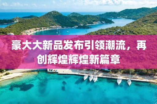 豪大大新品發(fā)布引領(lǐng)潮流，再創(chuàng)輝煌輝煌新篇章
