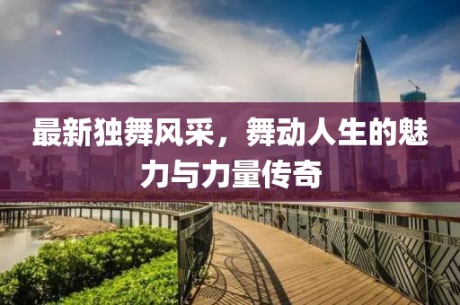 最新獨舞風采，舞動人生的魅力與力量傳奇
