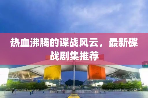 熱血沸騰的諜戰(zhàn)風(fēng)云，最新碟戰(zhàn)劇集推薦