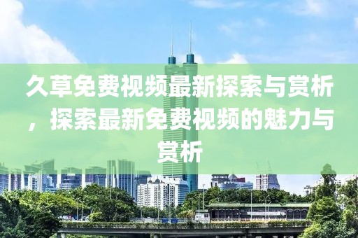 久草免費視頻最新探索與賞析，探索最新免費視頻的魅力與賞析