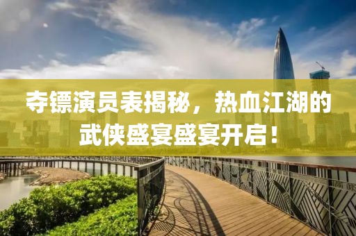 奪鏢演員表揭秘，熱血江湖的武俠盛宴盛宴開啟！