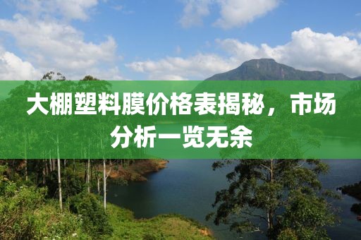 大棚塑料膜價格表揭秘，市場分析一覽無余