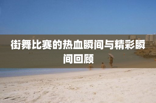 街舞比賽的熱血瞬間與精彩瞬間回顧