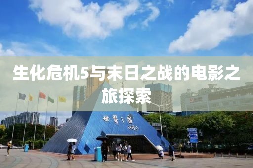 生化危機5與末日之戰(zhàn)的電影之旅探索