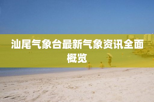 汕尾氣象臺(tái)最新氣象資訊全面概覽