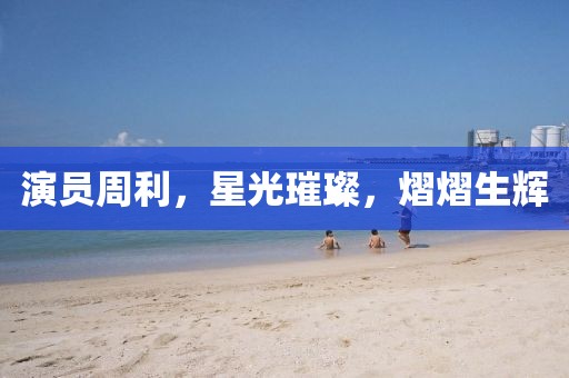 演員周利，星光璀璨，熠熠生輝