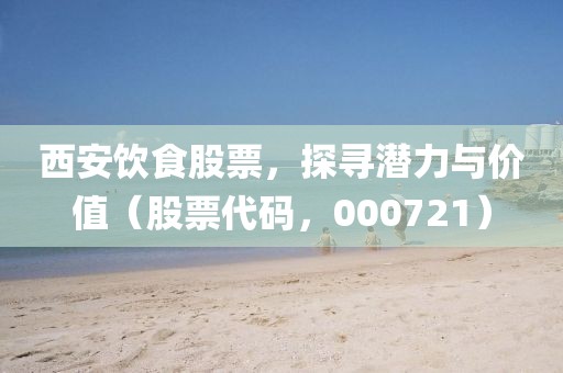 西安飲食股票，探尋潛力與價值（股票代碼，000721）