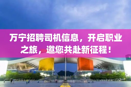 萬寧招聘司機信息，開啟職業(yè)之旅，邀您共赴新征程！