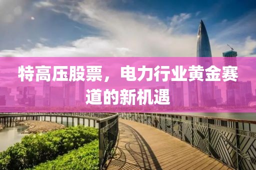 特高壓股票，電力行業(yè)黃金賽道的新機(jī)遇