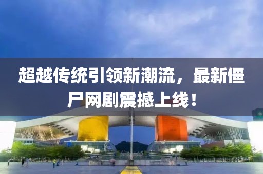 超越傳統(tǒng)引領(lǐng)新潮流，最新僵尸網(wǎng)劇震撼上線！