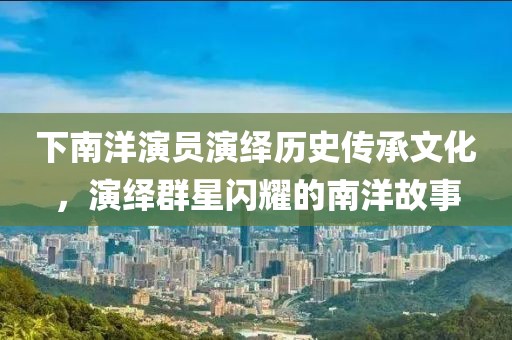 下南洋演員演繹歷史傳承文化，演繹群星閃耀的南洋故事