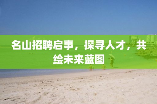 名山招聘啟事，探尋人才，共繪未來藍(lán)圖