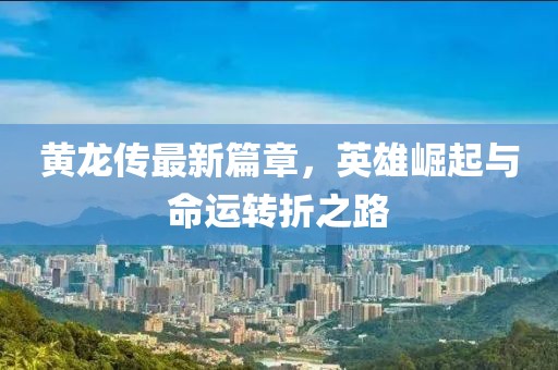 黃龍傳最新篇章，英雄崛起與命運轉(zhuǎn)折之路