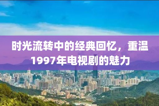 時光流轉(zhuǎn)中的經(jīng)典回憶，重溫1997年電視劇的魅力