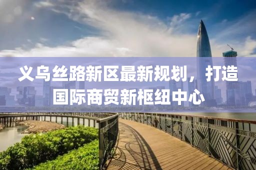 義烏絲路新區(qū)最新規(guī)劃，打造國(guó)際商貿(mào)新樞紐中心