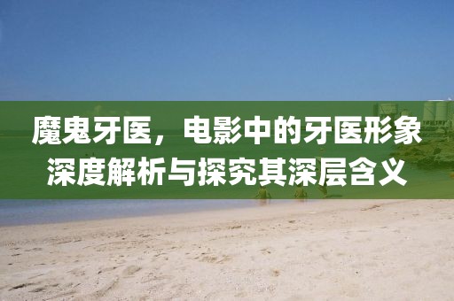 魔鬼牙醫(yī)，電影中的牙醫(yī)形象深度解析與探究其深層含義