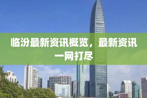 臨汾最新資訊概覽，最新資訊一網(wǎng)打盡