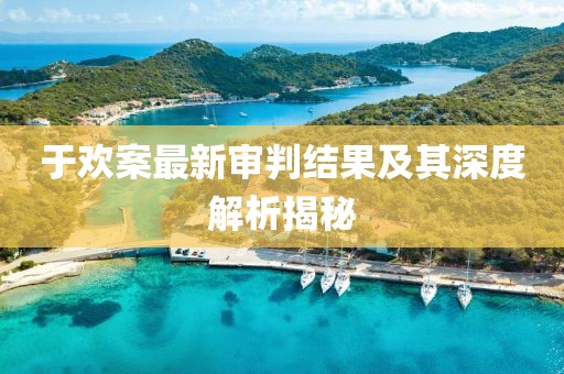 于歡案最新審判結(jié)果及其深度解析揭秘