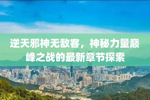 逆天邪神無敵客，神秘力量巔峰之戰(zhàn)的最新章節(jié)探索