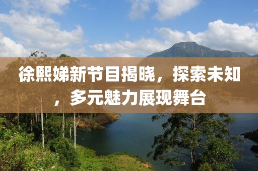 徐熙娣新節(jié)目揭曉，探索未知，多元魅力展現(xiàn)舞臺(tái)