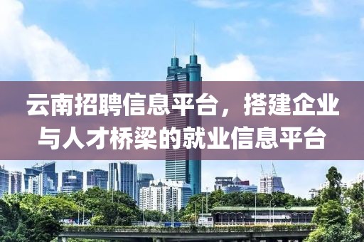 云南招聘信息平臺，搭建企業(yè)與人才橋梁的就業(yè)信息平臺